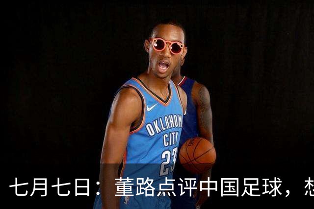 七月七日：董路点评中国足球，想冲出亚洲，要学习佛得角的3大关键所在，才能实现真正突破