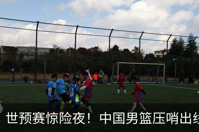 世预赛惊险夜！中国男篮压哨出线，韩国险胜日本，送中国台北出局