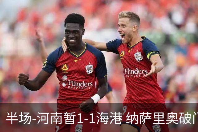 半场-河南暂1-1海港 纳萨里奥破门 吾米提江送礼李新翔扳平