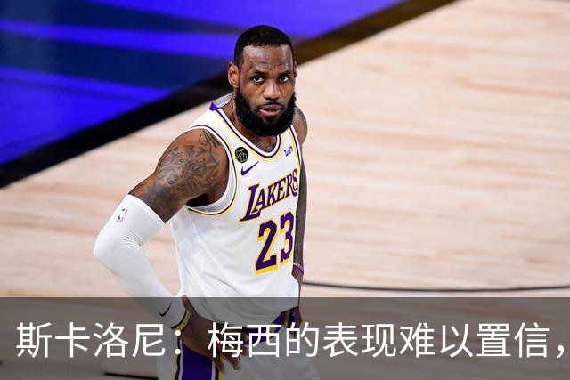 斯卡洛尼：梅西的表现难以置信，我们把他看作是神也把他看作孩子