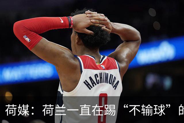 荷媒：荷兰一直在踢“不输球”的足球，科曼下课概率很大