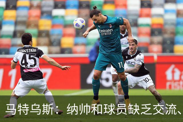 马特乌斯：纳帅和球员缺乏交流、不去现场考察 去年续约毫无必要